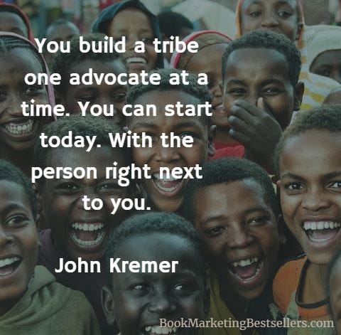 John Kremer on Tribes: You build a tribe one advocate at a time. You can start today. With the person right next to you.You build a tribe one advocate at a time. You can start today. With the person right next to you.