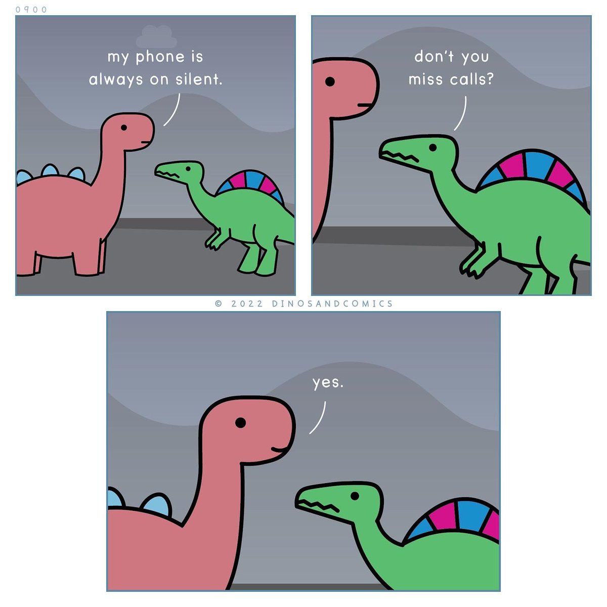 Comic of two dinos talking.

Dino 1: My phone is always on silent.
Dino 2: Don’t you miss calls?
Dino 1, smiling: Yes.