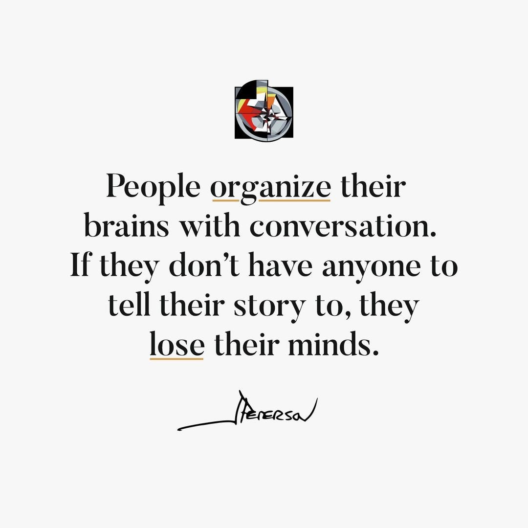 May be an image of text that says 'People organize their brains with conversation. If they don't have anyone to tell their story to, they lose their minds. feneesa!'