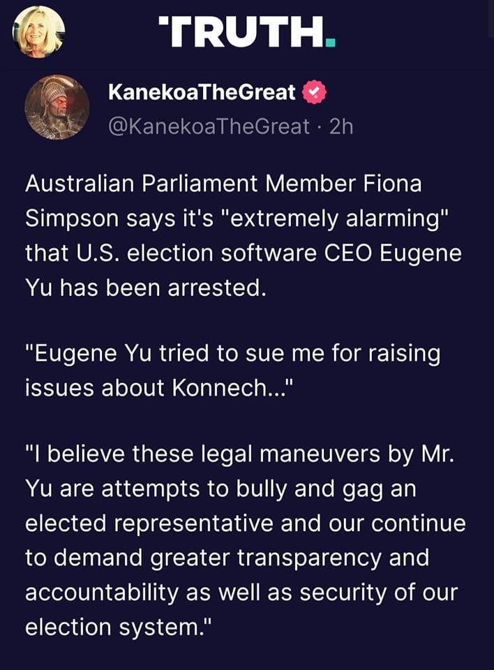 May be an image of 1 person and text that says 'TRUTH. KanekoaTheGreat @KanekoaTheGreat 2h Australian Parliament Member Fiona Simpson says it's "extremely alarming" that U.S. election software CEO Eugene Yu has been arrested. "Eugene Yu tried to sue me for raising issues about Konnech..." "I believe these legal maneuvers by Mr. Yu are attempts to bully and gag an elected representative and our continue to demand greater transparency and accountability as well as security of our election system."'
