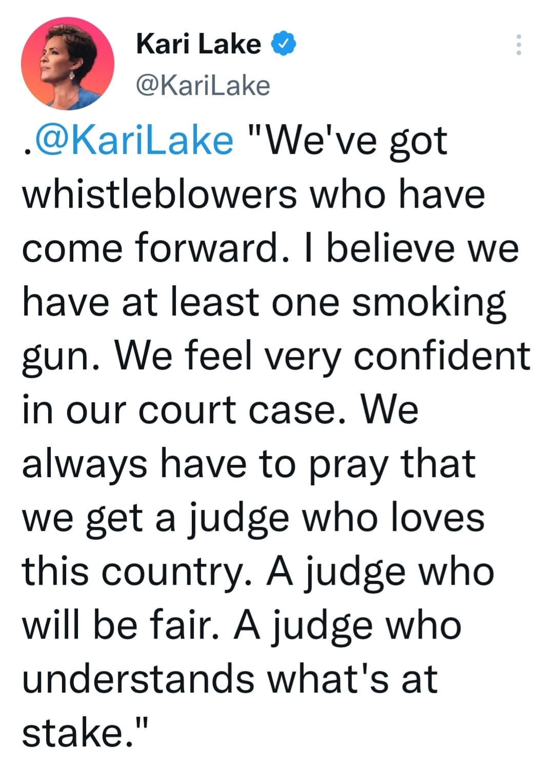 May be an image of 1 person and text that says 'Kari Lake @KariLake @KariLake "We've got whistleblowers who have come forward. I believe we have at least one smoking gun. We feel very confident in our court case. We always have to pray that we get a judge who loves this country. A judge who will be fair. A judge who understands what's at stake."'