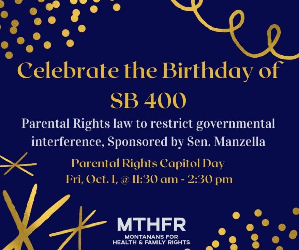 May be an image of one or more people and text that says 'dee Celebrate the Birthday of SB 400 Parental Rights law to restrict governmental interference, Sponsored by Sen. Manzella Parental Rights Capitol Day Fri, Oct.1, 11:30 am- 2:30 pm MTHFR MONTANANS FOR HEALTH & FAMILY RIGHTS'