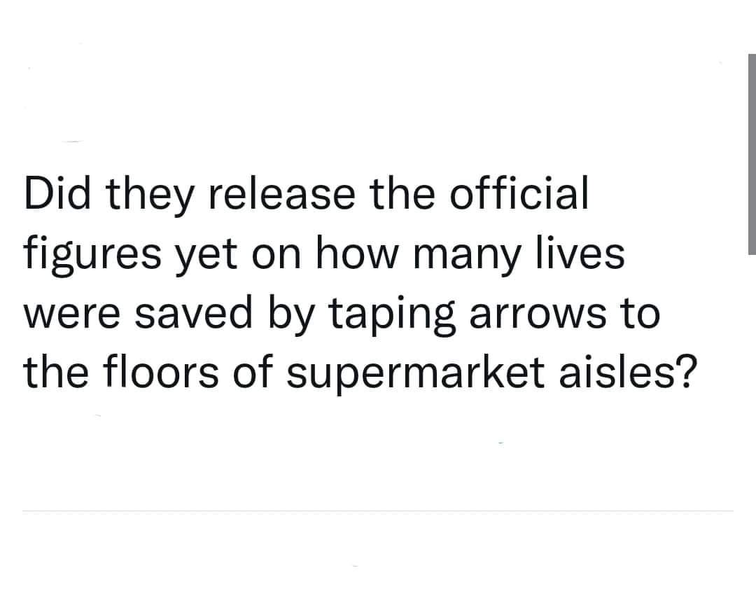 May be an image of text that says 'Did they release the official figures yet on how many lives were saved by taping arrows to the floors of supermarket aisles?'