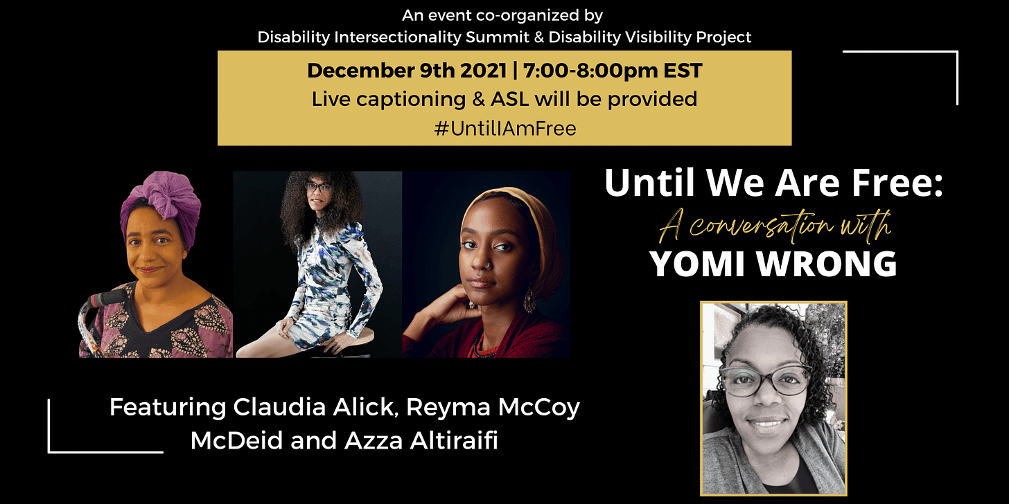 Text reads “Until We Are Free: A Conversation with Yomi wrong, featuring Claudia Alick, Reyma McCoy-McDeid, and Azza Altiraifi. December 9th 2021, 7:00-8:00pm EST. Live captioning & ASL.” Surrounding are headshots of the above mentioned, all of whom are Black women with disabilities.
