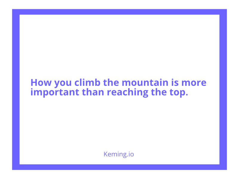 How you climb the mountain is more important than reaching to top.