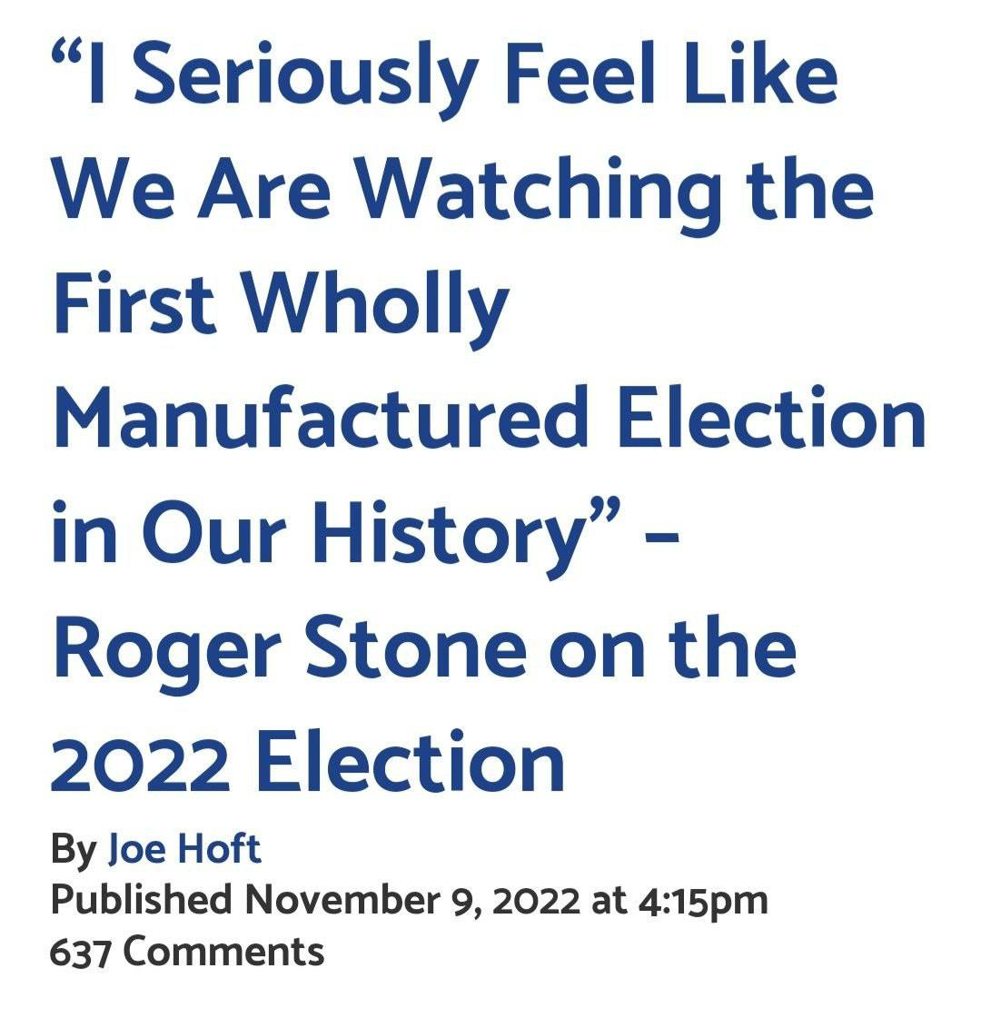 May be an image of text that says '"I Seriously Feel Like We Are Watching the First Wholly Manufactured Election in Our History"- Roger Stone on the 2022 Election By Joe Hoft Published November 9, 2022 at 4:15pm 637 Comments'