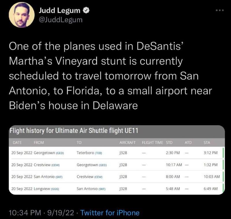 May be an image of 1 person and text that says 'Judd Legum @JuddLegum One of the plane used in DeSantis' Martha's Vineyard stunt is currently scheduled to travel tomorrow from San Antonio, to Florida, to a small airport near Biden' house in Delaware DATE Flight history for Ultimate Air Shuttle flight UE11 FROM TO 20 Sep 2022 eorgetown GED) AIRCRAFT 20 Sep 2022 Crestview (CEW) Teterboro (TEB) FLIGHT STD J328 ATD 20 Sep 2022 San Antonio (SKF) STA Georgetown (GED) 2:30 PM J328 Crestview (CEW) 3:12PM PM Sep 2022 Longview (GGG) 10:17 AM J328 - San Antonio (SKF) 1:32 PM 8:00 J328 10:03 AM 5:48 AM 6:49 AM iPhone'