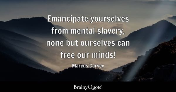 Emancipate yourselves from mental slavery, none but ourselves can free our minds! - Marcus Garvey