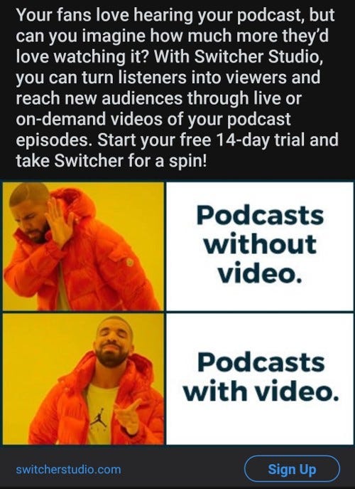 Advert with Drake meme. “Your fans love hearing your podcast, but can you imagine how much more they’d love watching it?” Well…no…because then it wouldn’t be a podcast would it? Honestly, the audacity of these morons.