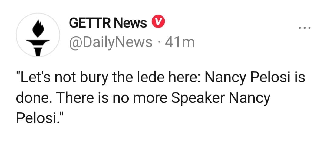 May be an image of text that says 'GETTR News @DailyNews 41m "Let's not bury the lede here: Nancy Pelosi is done. There is no more Speaker Nancy Pelosi."'