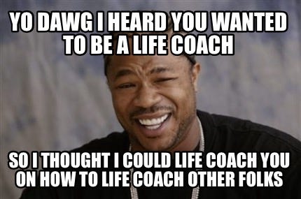 Meme Creator - Funny Yo dawg I heard you wanted to be a life coach So I  thought I could life coach yo Meme Generator at MemeCreator.org!