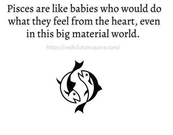 Pisces are like babies who would do 
what they feel from the heart, even 
in this big material world. 
https://vedicfuture.quora.com/ 