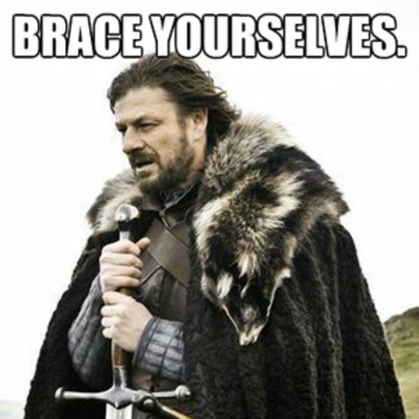 No seriously... brace yourselves. Who knows what chaos is coming?