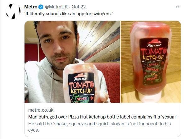 A disappointed man holding a ketchup bottle from pizza hut. The bottle features the words ‘Shake, squeeze and squirt’, and the man is appalled at the sexual nature of it. HE DEFINITELY DIDN’T JUST WANT HIS PICTURE IN THE PAPER.
