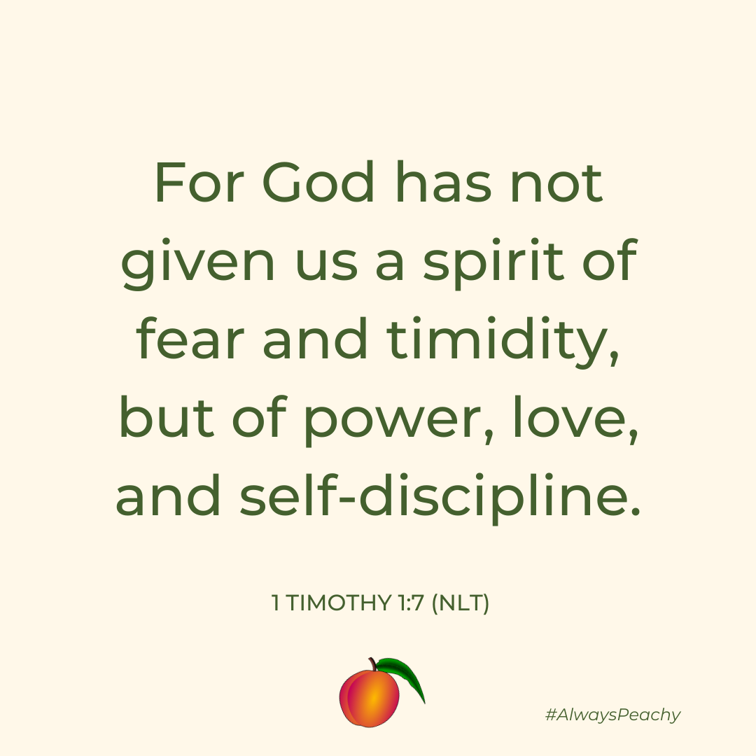 “For God has not given us a spirit of fear and timidity, but of power, love, and self-discipline.” 1 Timothy 1:7