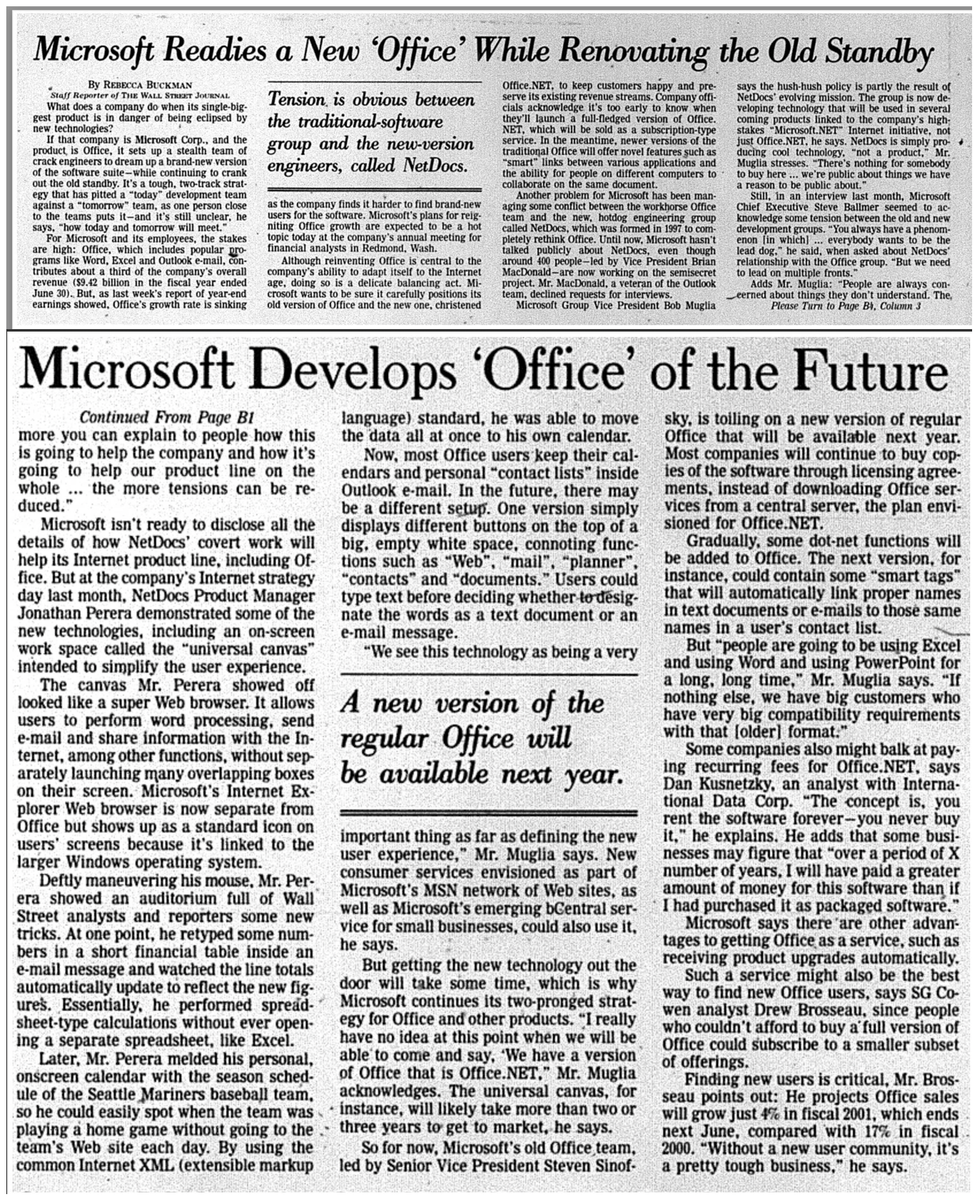 If that company is Microsoft Corp., and the product is Office, it sets up a stealth team of crack engineers to dream up a brand-new version of the software suite -- while continuing to crank out the old standby. It's a tough, two-track strategy that has pitted a "today" development team against a "tomorrow" team, as one person close to the teams puts it -- and it's still unclear, he says, "how today and tomorrow will meet." Microsoft Group Vice President Bob Muglia says the hush-hush policy is partly the result of NetDocs' evolving mission. The group is now developing technology that will be used in several coming products linked to the company's high-stakes "Microsoft.NET" Internet initiative, not just Office.NET, he says. NetDocs is simply producing cool technology, "not a product," Mr. Muglia stresses. "There's nothing for somebody to buy here . . . we're public about things we have a reason to be public about." Now, most Office users keep their calendars and personal "contact lists" inside Outlook e-mail. In the future, there may be a different setup. One version simply displays different buttons on the top of a big, empty white space, connoting functions such as "Web", "mail", "planner", "contacts" and "documents." Users could type text before deciding whether to designate the words as a text document or an e-mail message.