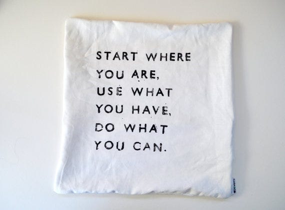 Start where you are. Use what you have. Do what you can. | Steal and share