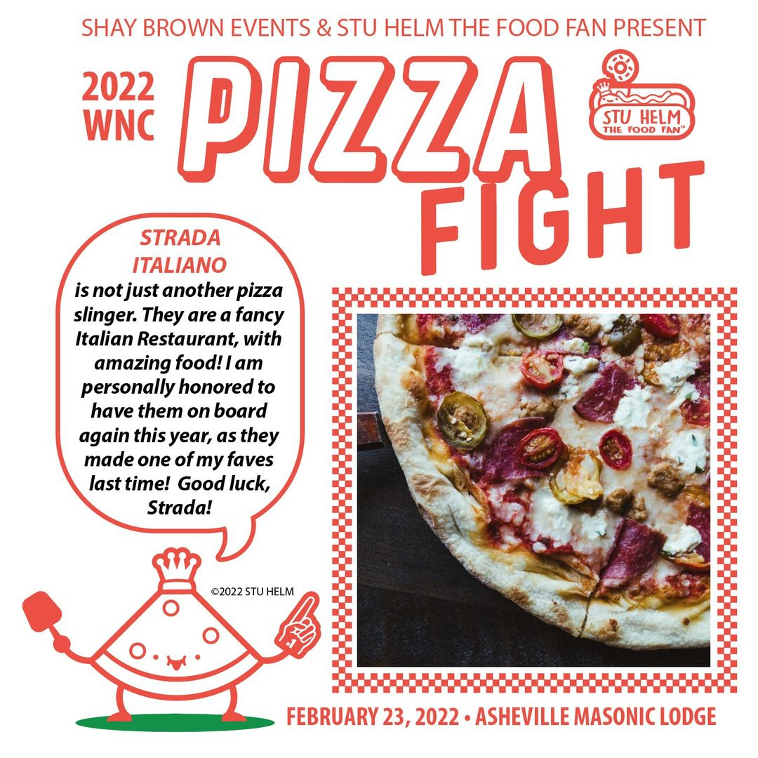May be an image of pizza and text that says 'SHAY BROWN EVENTS & STU HELM THE FOOD FAN PRESENT 2022 PIZZA WNC STU HELM THE FOOD FIGHT STRADA ITALIANO is not just another pizza slinger. They are fancy Italian Restaurant, with amazing food! am personally honored to have them on board again this year, as they made one of my faves last time! Good luck, Strada! ©2022STUHELM FEBRUARY 23, 2022 ASHEVILLE MASONIC LODGE'