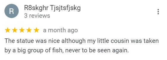 Review from R8skghr Tjsjtsfjskg: The statue was nice although my little cousin was taken by a big group of fish, never to be seen again