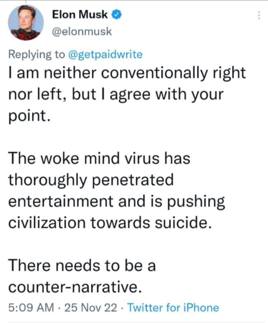 May be a Twitter screenshot of 1 person and text that says 'Elon Musk @elonmusk Replying to @getpaidwrite I am neither conventionally right nor left, but I agree with your point. The woke mind virus has thoroughly penetrated entertainment and is pushing civilization towards suicide. There needs to be a counter-narrative. 5:09 AM 25 Nov 22. Twitter for iPhone'
