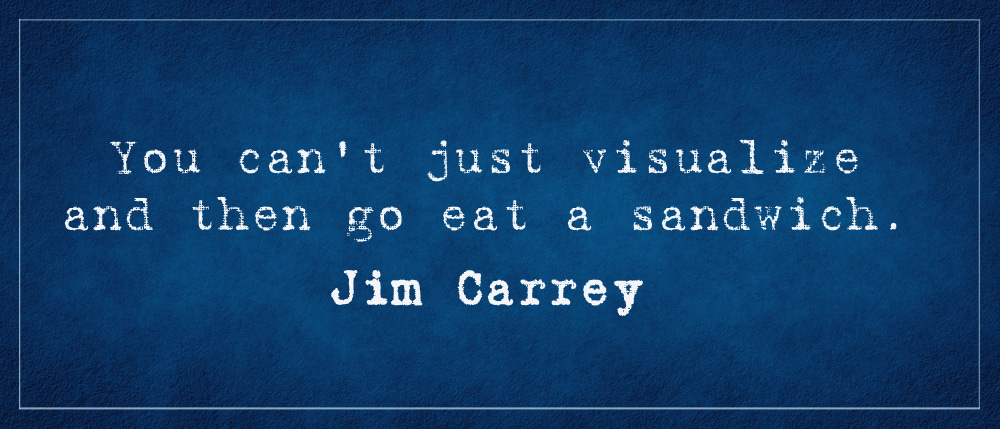 You can't just visualize and then go eat a sandwich. - Jim Carrey