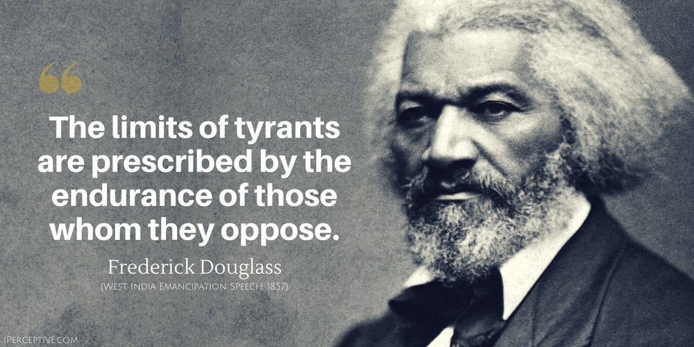 May be an image of 1 person and text that says 'The limits of tyrants are prescribed by the endurance of those whom they oppose. Frederick Douglass (WEST INDIA EMANCIPATION SPEECH 857)'