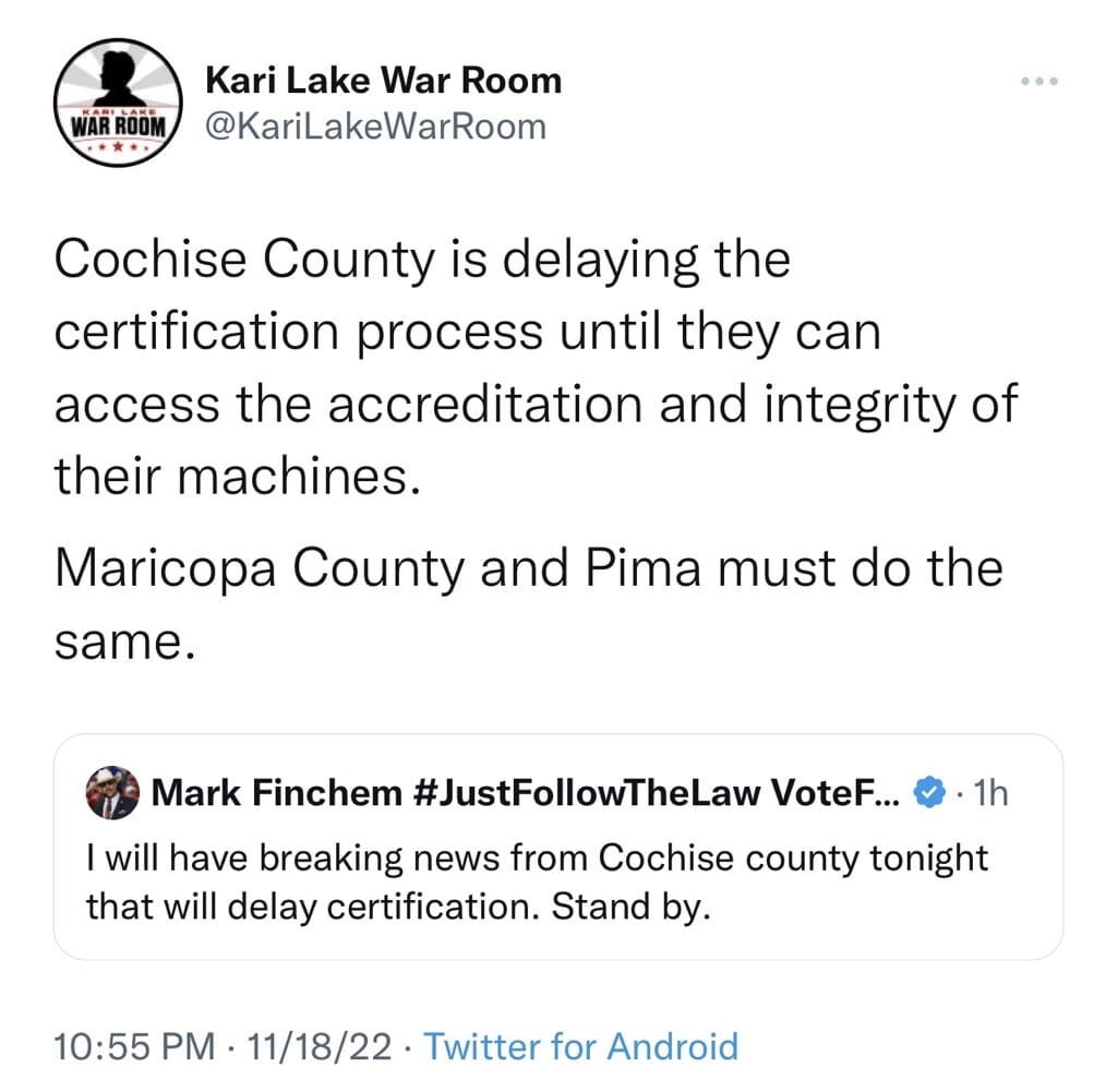May be an image of text that says 'Kari Lake War Room @KariLakeWarRoom Cochise County is delaying the certification process until they can access the accreditation and integrity of their machines. Maricopa County and Pima must do the same. Mark Finchem #JustFollowTheLaw VoteF... will have breaking news from Cochise county tonight that will delay certification. Stand by. 1h 10:55 PM. 11/18/22 Twitter for Android'
