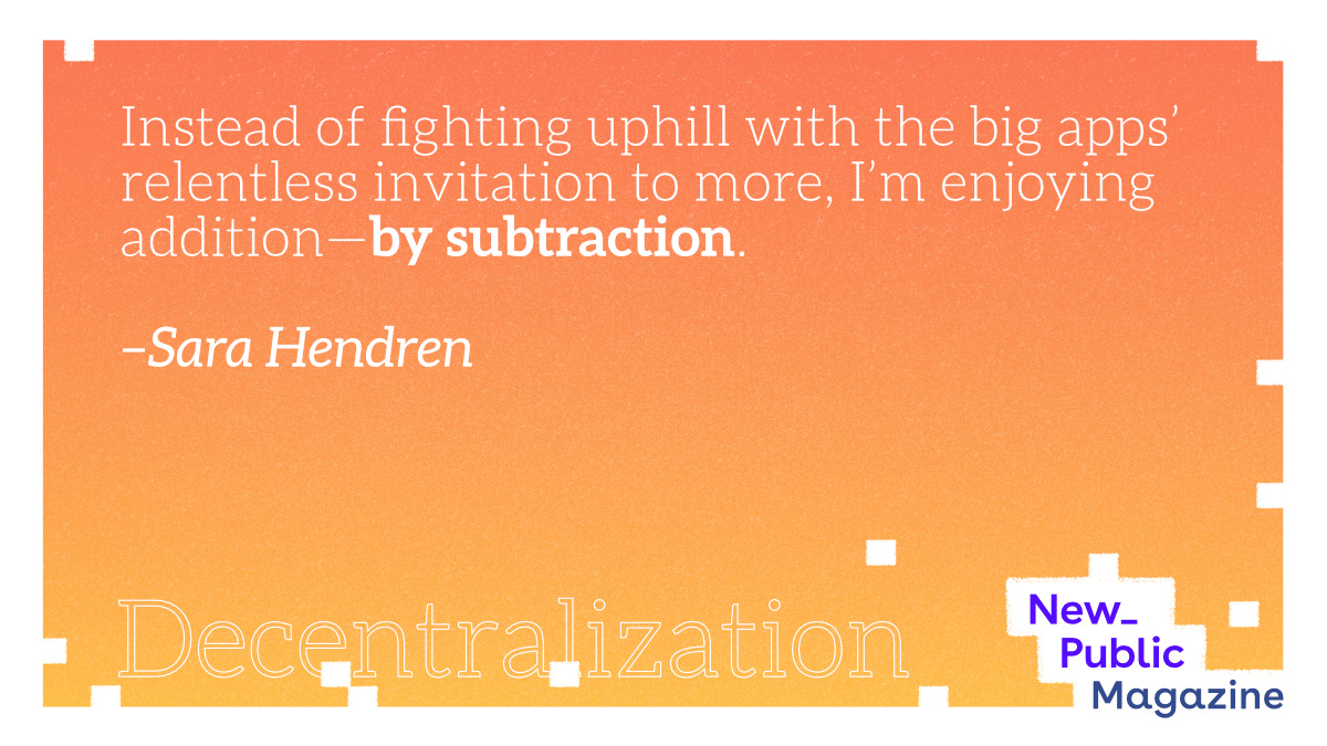 A quote card reading: Instead of fighting uphill with the big apps’ relentless invitation to more, I’m enjoying addition—by subtraction. –Sara Hendren