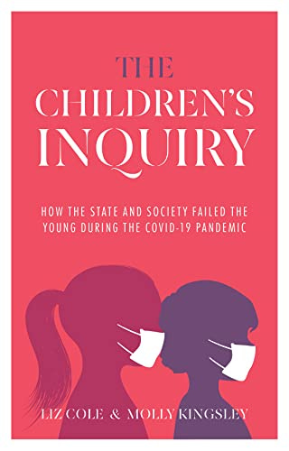 The Children’s Inquiry: How the state and society failed the young during the Covid-19 pandemic by [Liz Cole, Molly Kingsley]