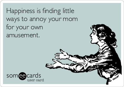Happiness is finding little ways to annoy your mom for your own amusement.  | Mom Ecard