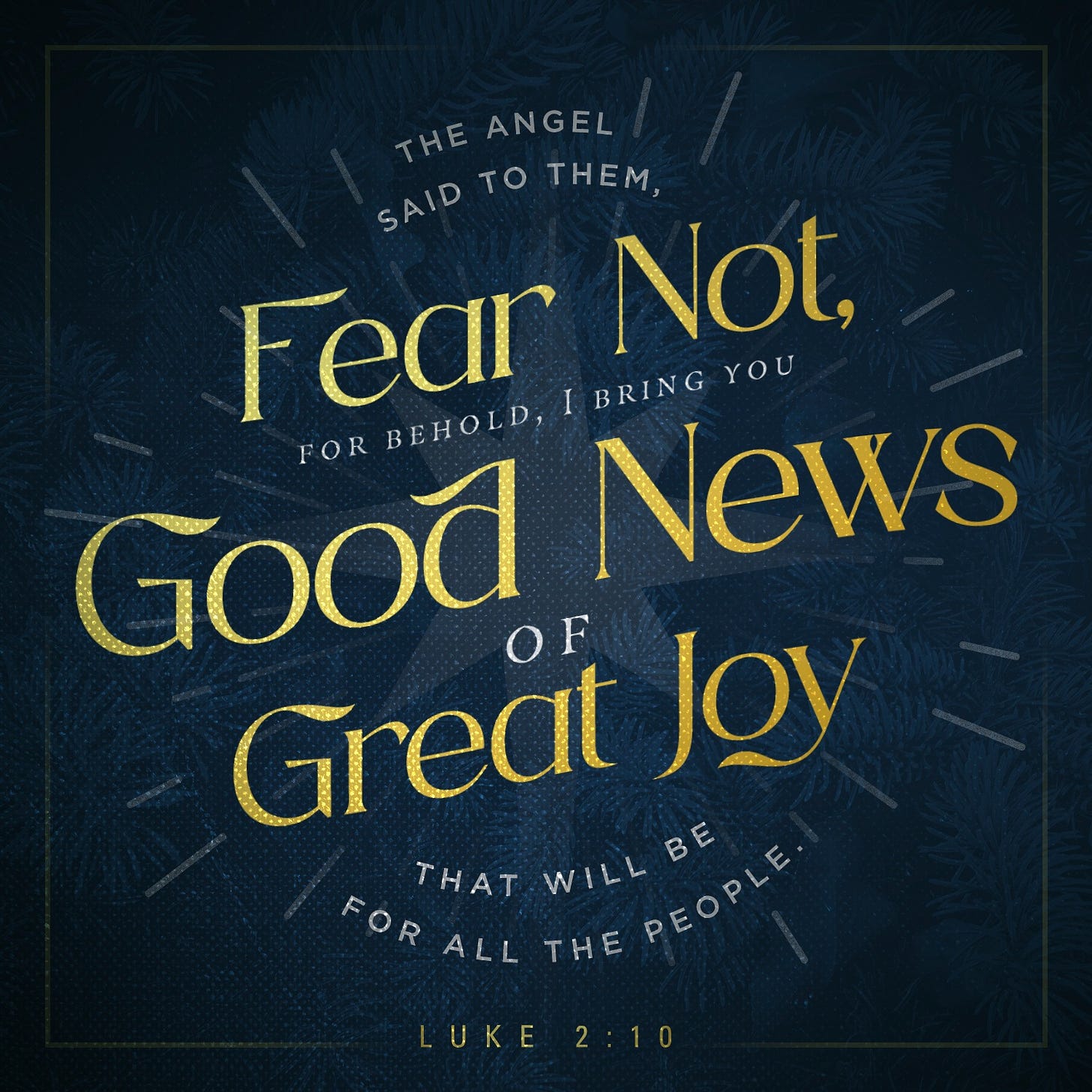 May be an image of text that says 'THE ANGEL SAID TO THEM, Fear BRING YOU Not, Good OF FOR BEHOLD, News Great Joy THAT THE WILL THEPEOPLE FOR ALL PEOPLE PEOPLE LUKE2:10'