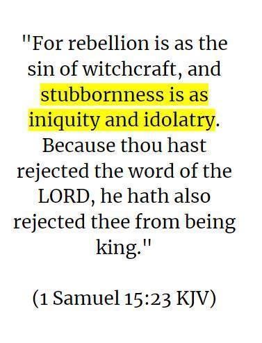 May be an image of text that says ""For rebellion is as the sin of witchcraft, and stubbornness is as iniquity and idolatry. Because thou hast rejected the word of the LORD, he hath also rejected thee from being king." (1 Samuel 15:23 KJV)"