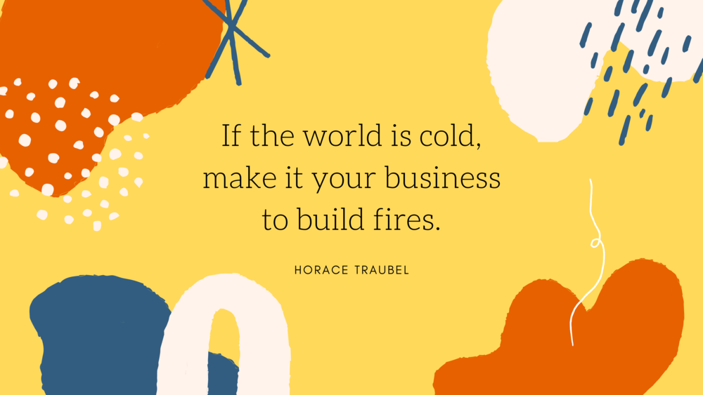 If the world is cold, make it your business to build fires.-2.png