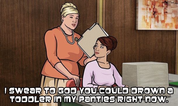 Pam Poovey from Archer, explaining that you could drown a toddler in her panties right now. No mis-phrasing there, you only need an inch or so of water for that to happen, and Pam’s definitely had a few inches in her knickers before.
