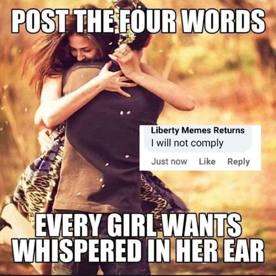 May be an image of 1 person and text that says 'POST THE,FOUR WORDS Liberty Memes Returns I will not comply Just now Like Reply EVERY GIRL WANTS WHISPERED IN HER EAR'