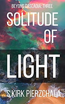 Solitude Of Light: Beyond Cascadia: Three by [S. Kirk Pierzchala]