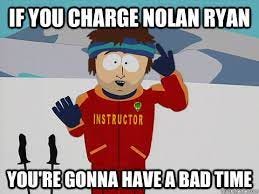 If you charge Nolan ryan You're gonna have a bad time - south park ski  instructor - quickmeme