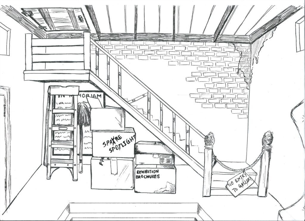 Basic black and white sketch of a basement room. Broken stairs lead down from a hatch in the ceiling. The brick walls are seeping with mould of some kind. A rope barrier prevents anyone from going up the stairs, stating ‘no entry to gallery.’ Under the stairs many cardboard boxes in varying states of disrepair are stored, reading things like ‘exhibition brochures,’ ‘in memoriam’ and ‘spare spotlight.’