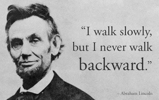 I walk slowly, but I never walk backward. Abraham Lincoln