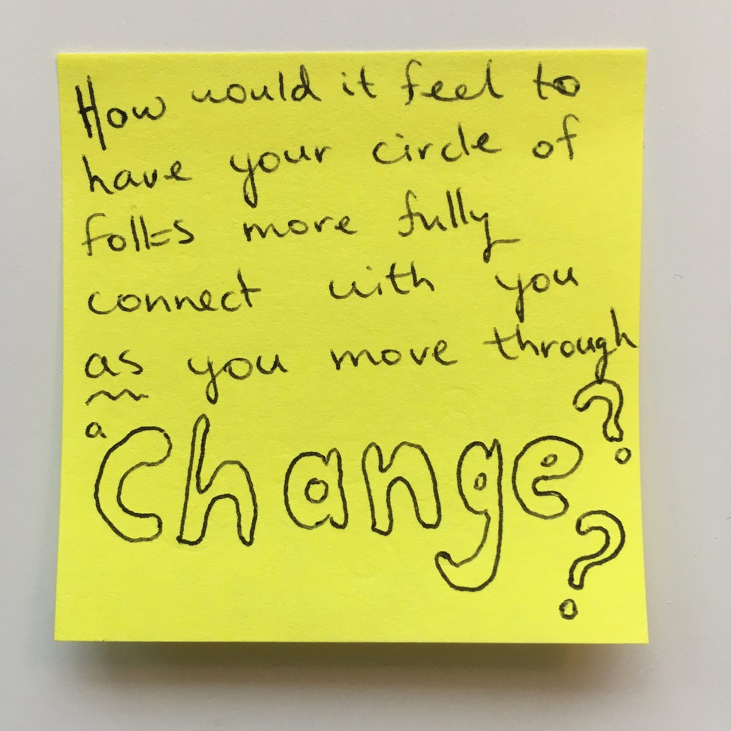 yellow square sticky note stuck to white background that has handwritten on it: How would it feel to have your circle of folks more fully connect with you as [underlined] you move through a change [in bubble letters]??