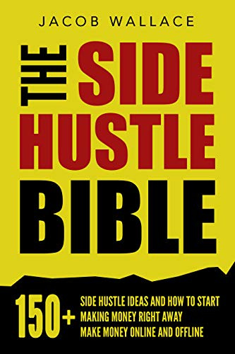 The Side Hustle Bible: 150+ Side Hustle Ideas and How to Start Making Money Right Away – Make Money Online and Offline by [Jacob Wallace]