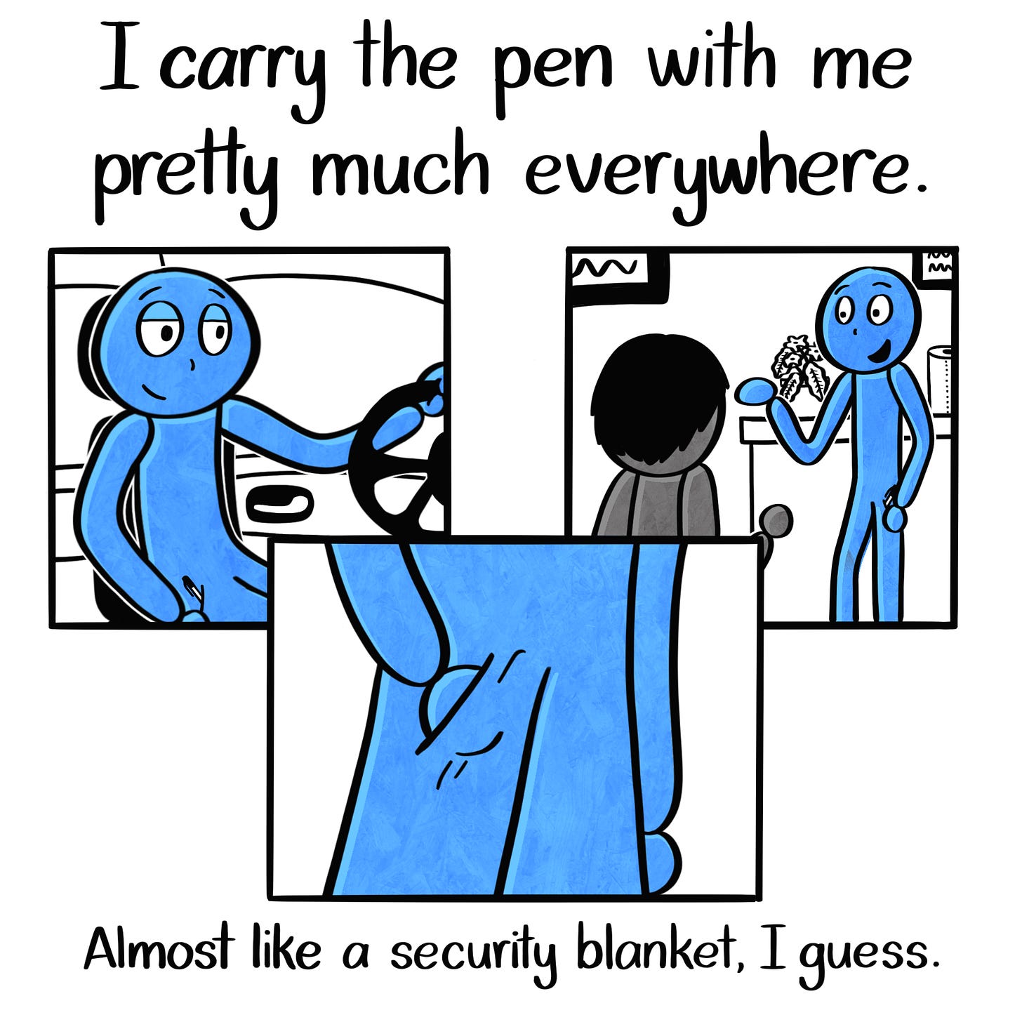 Caption: I carry the pen with me pretty much everywhere. Almost like a security blanket, I guess. Image: Three panels showing things the Blue Person does throughout their day. Driving their car, talking to a coworker, putting their hand in their pocket to feel the pen, which can be seen in each panel.