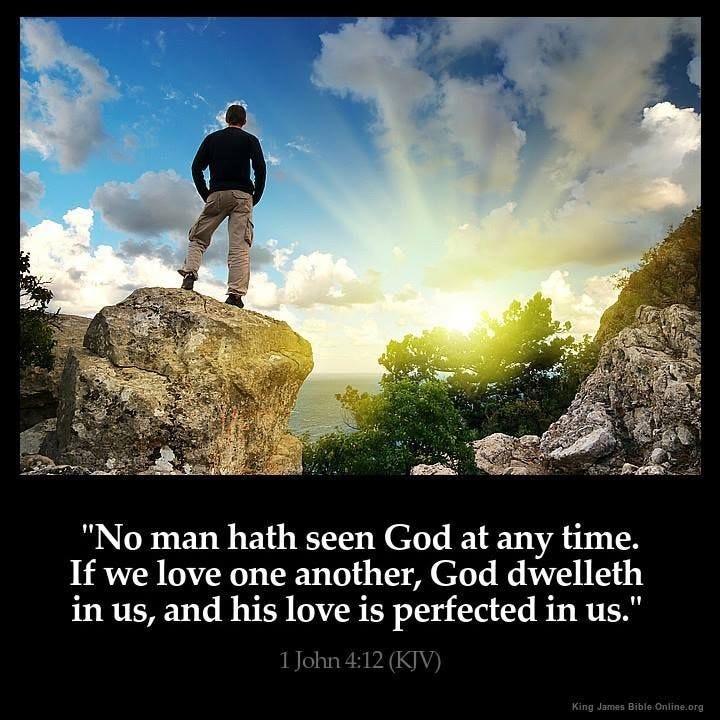 I John 4:12 "No man hath seen God at any time. If we love one another, God dwelleth in us, and ...