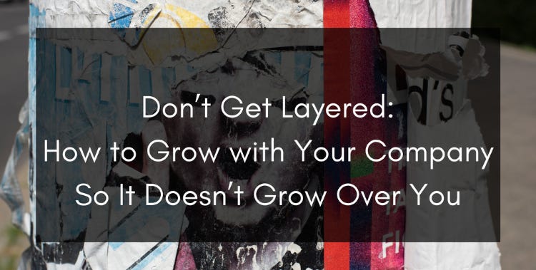 Don’t Get Layered: How to Grow with Your Company So It Doesn’t Grow Over You