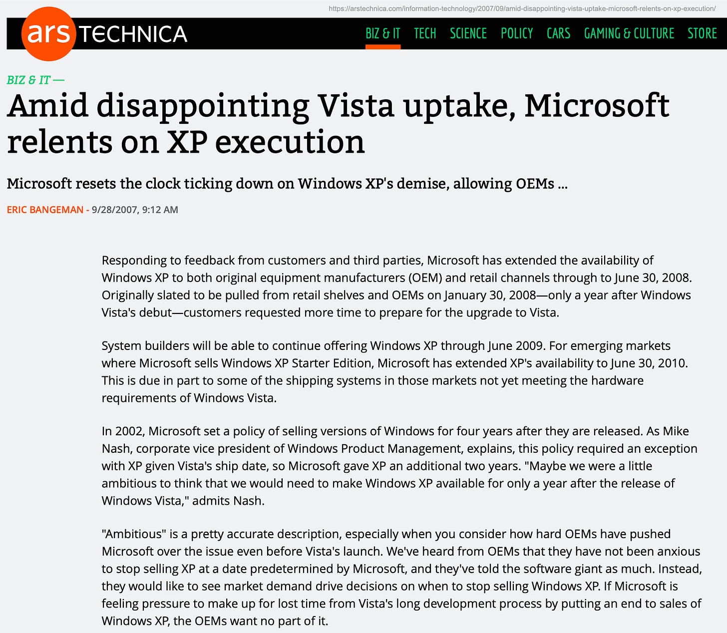 Amid disappointing Vista uptake, Microsoft relents on XP execution Microsoft resets the clock ticking down on Windows XP's demise, allowing OEMs... ERIC BANGEMAN - 9/28/2007, 9:12 AM Responding to feedback from customers and third parties, Microsoft has extended the availability of Windows XP to both original equipment manufacturers (OEM) and retail channels through to June 30, 2008. Originally slated to be pulled from retail shelves and OEMs on January 30, 2008-only a year after Windows Vista's debut--customers requested more time to prepare for the upgrade to Vista. System builders will be able to continue offering Windows XP through June 2009. For emerging markets where Microsoft sells Windows XP Starter Edition, Microsoft has extended XP's availability to June 30, 2010. This is due in part to some of the shipping systems in those markets not yet meeting the hardware requirements of Windows Vista. In 2002, Microsoft set a policy of selling versions of Windows for four years after they are released. As Mike Nash, corporate vice president of Windows Product Management, explains, this policy required an exception with XP given Vista's ship date, so Microsoft gave XP an additional two years. "Maybe we were a little ambitious to think that we would need to make Windows XP available for only a year after the release of Windows Vista," admits Nash. "Ambitious" is a pretty accurate description, especially when you consider how hard OEMs have pushed Microsoft over the issue even before Vista's launch. We've heard from OEMs that they have not been anxious to stop selling XP at a date predetermined by Microsoft, and they've told the software giant as much. Instead, they would like to see market demand drive decisions on when to stop selling Windows XP. If Microsoft is feeling pressure to make up for lost time from Vista's long development process by putting an end to sales of Windows XP, the OEMs want no part of it.