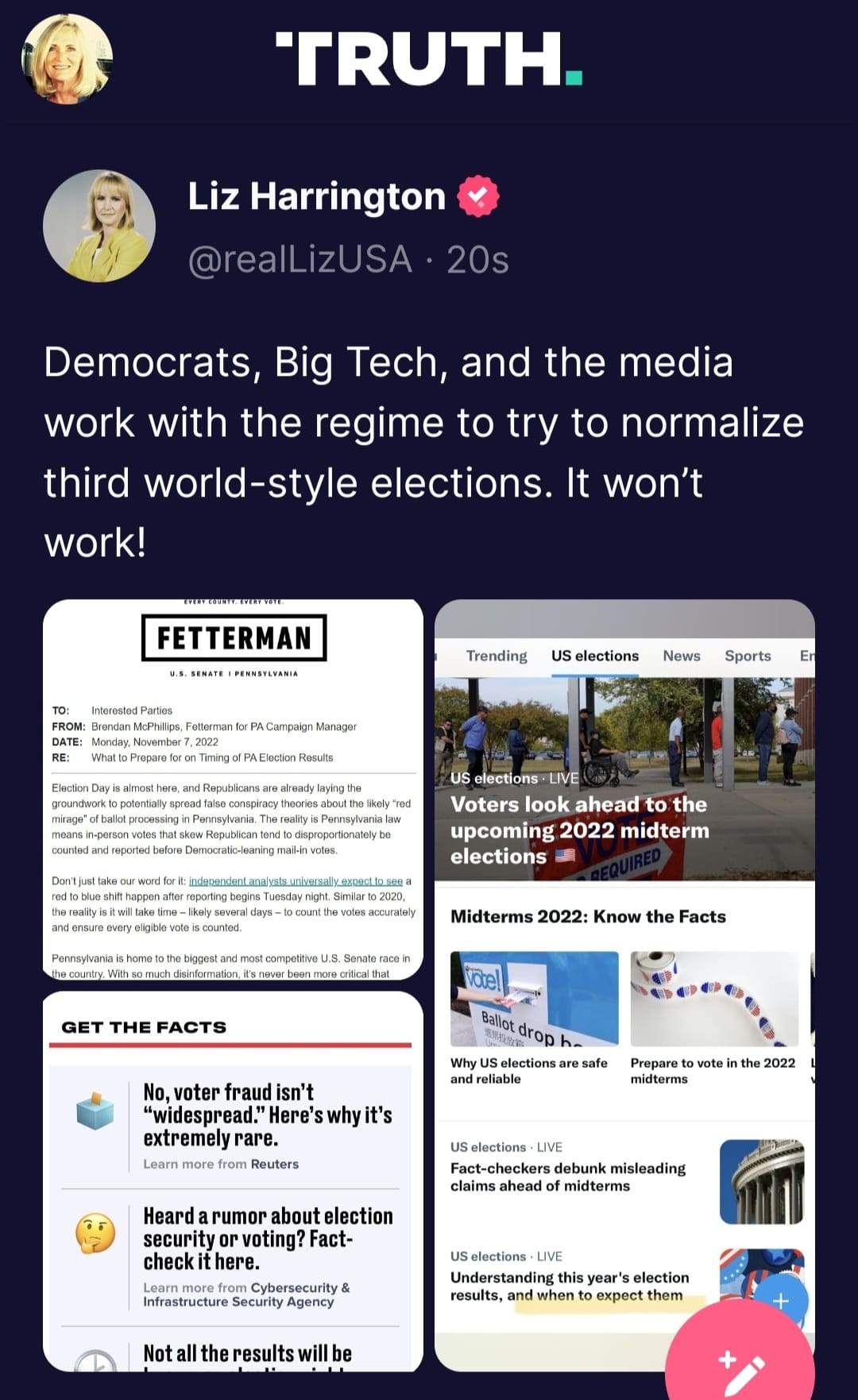 May be an image of 7 people and text that says 'TRUTH. Liz Harrington @realLizUSA 20s Democrats, Big Tech, and the media work with the regime to try to normalize third world-style elections. It won't work! FETTERMAN Trending US elections News Manager Sports elections Voters look ahead to the upcoming 2022 midterm elections Midterms 2022: Know the Facts GET FACTS elections and eliable No, voter fraud isn't "widespread." Here's extremely rare. more from Reuters safe Prepare vote 2022 USelections claims Heard rumor about lection security voting? Fact- checkithere. checki misleading Security Selections Understanding election results, when to expect results'