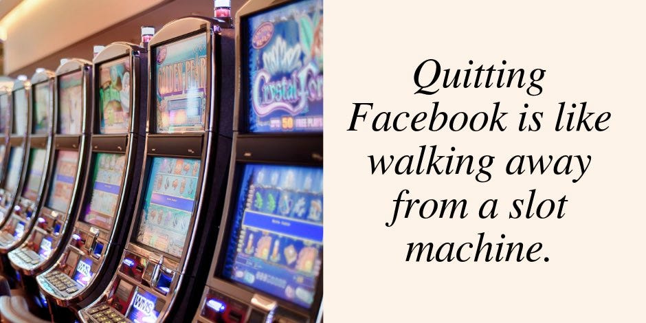 Quitting Facebook is like walking away from a slot machine.