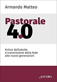 Pastorale 4.0: Eclissi dell'adulto e trasmissione della fede alle nuove generazioni (Saggi) di [Armando Matteo]