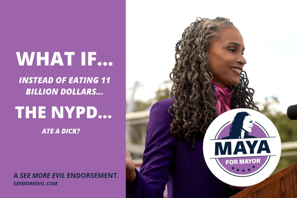 Joke endorsement ad for Maya Wiley that says: “What if… instead of easting 11 billion dollars… the NYPD… ate a dick?”
