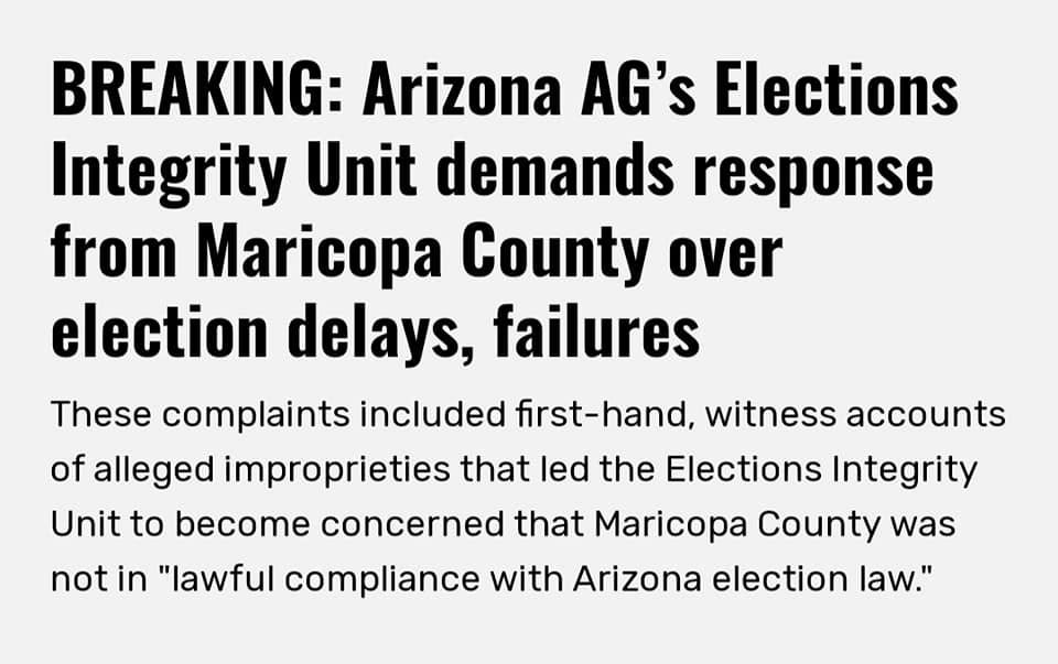 May be an image of text that says 'BREAKING: Arizona AG's Elections Integrity Unit demands response from Maricopa County over election delays, failures These complaints included first-hand, witness accounts of alleged improprieties that led the Elections Integrity Unit to become concerned that Maricopa County was not in "lawfu compliance with Arizona election law."'
